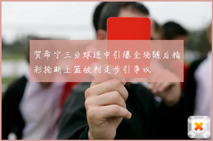 贺希宁三分球连中引爆全场随后精彩抢断上篮被判走步引争议