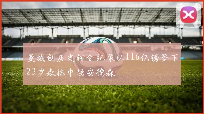 曼城创历史转会纪录以116亿镑签下23岁森林中场安德森