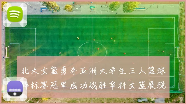 北大女篮勇夺亚洲大学生三人篮球锦标赛冠军成功战胜华科女篮展现强大实力