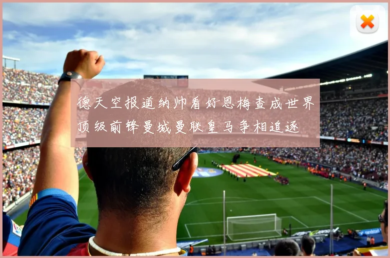 德天空报道纳帅看好恩梅查成世界顶级前锋曼城曼联皇马争相追逐