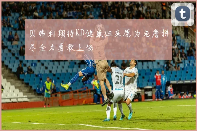 贝弗利期待KD健康归来愿为老詹拼尽全力勇敢上场
