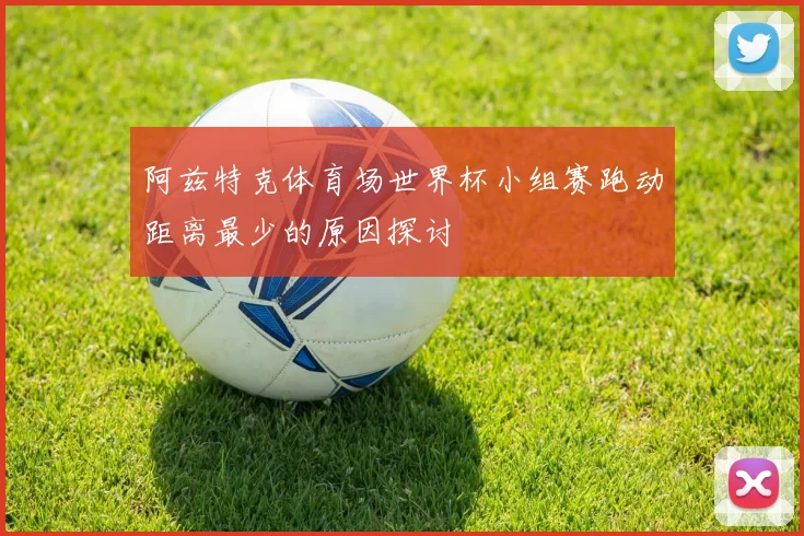 阿兹特克体育场世界杯小组赛跑动距离最少的原因探讨