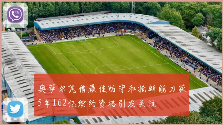 奥萨尔凭借最佳防守和抢断能力获5年162亿续约资格引发关注