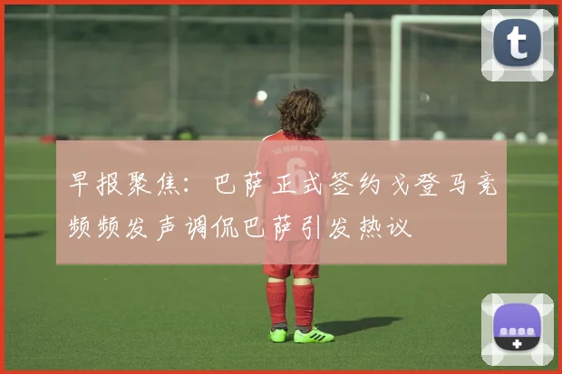 早报聚焦：巴萨正式签约戈登马竞频频发声调侃巴萨引发热议