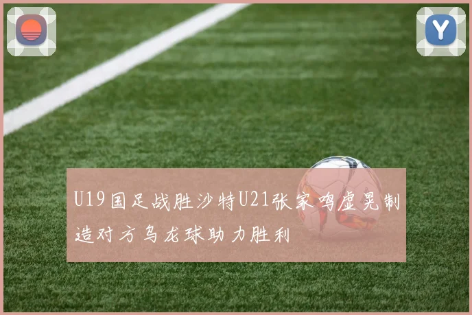 U19国足战胜沙特U21张家鸣虚晃制造对方乌龙球助力胜利