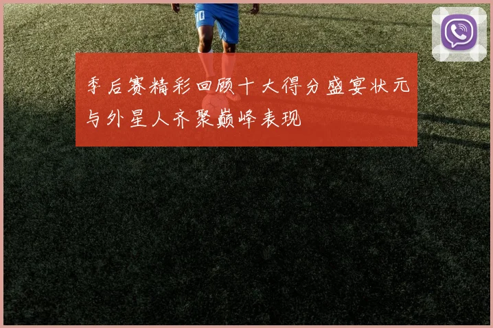 季后赛精彩回顾十大得分盛宴状元与外星人齐聚巅峰表现