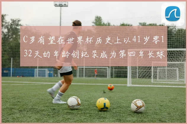 C罗有望在世界杯历史上以41岁零132天的年龄创纪录成为第四年长球员