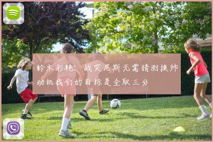 铃木彩艳：战突尼斯无需猜测换帅动机我们的目标是全取三分