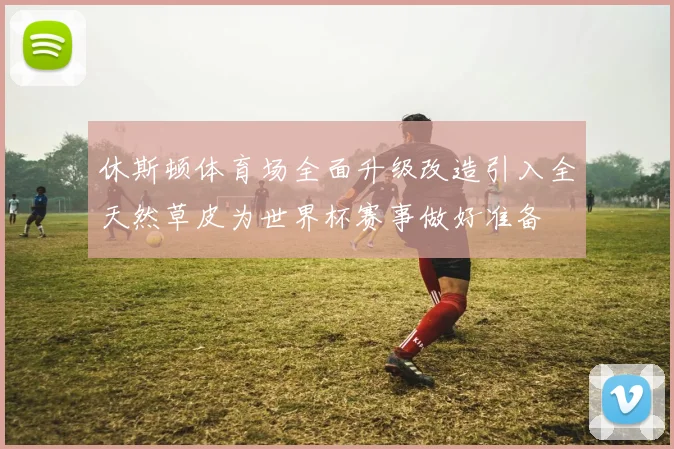 休斯顿体育场全面升级改造引入全天然草皮为世界杯赛事做好准备