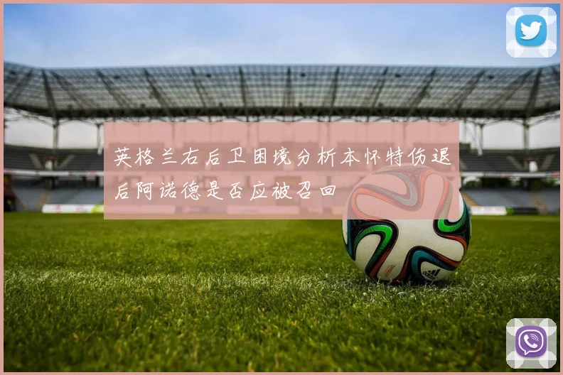 英格兰右后卫困境分析本怀特伤退后阿诺德是否应被召回