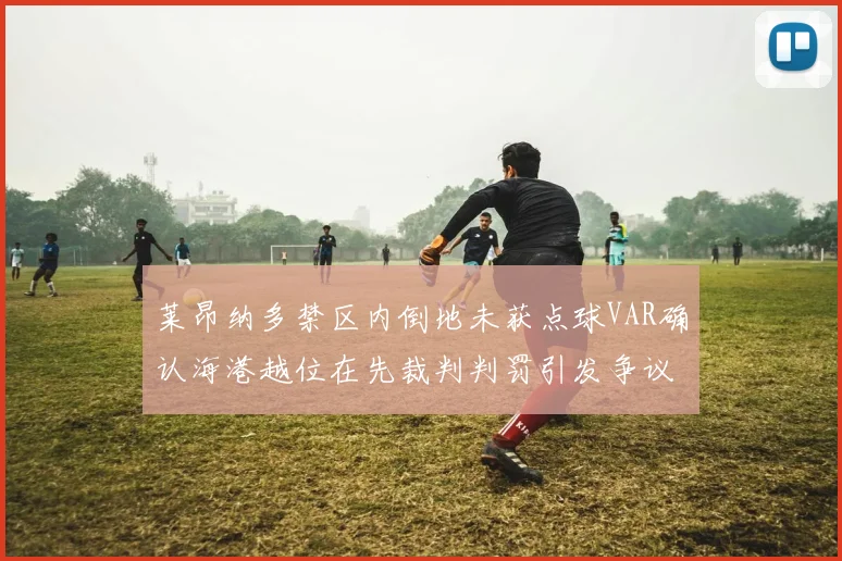 莱昂纳多禁区内倒地未获点球VAR确认海港越位在先裁判判罚引发争议