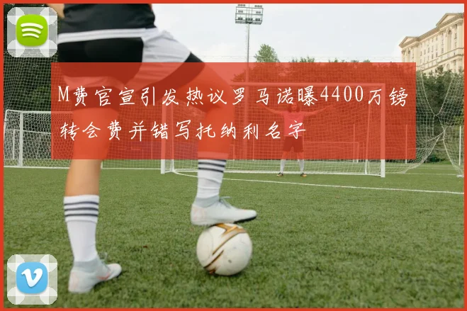 M费官宣引发热议罗马诺曝4400万镑转会费并错写托纳利名字